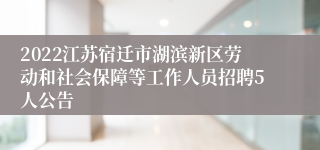 2022江苏宿迁市湖滨新区劳动和社会保障等工作人员招聘5人公告