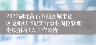 2022湖北黄石下陆区城市社区党组织书记实行事业岗位管理专项招聘1人工作公告