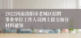 2022河南洛阳市老城区招聘事业单位工作人员网上提交加分材料通知