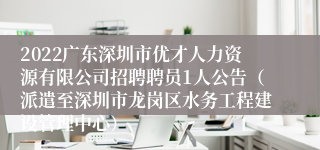 2022广东深圳市优才人力资源有限公司招聘聘员1人公告（派遣至深圳市龙岗区水务工程建设管理中心）