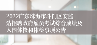 2022广东珠海市斗门区安监站招聘政府雇员考试综合成绩及入围体检和体检事项公告