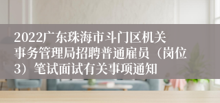 2022广东珠海市斗门区机关事务管理局招聘普通雇员（岗位3）笔试面试有关事项通知