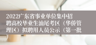 2022广东省事业单位集中招聘高校毕业生汕尾考区（华侨管理区）拟聘用人员公示（第一批）