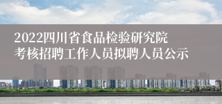 2022四川省食品检验研究院考核招聘工作人员拟聘人员公示