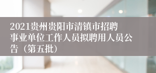 2021贵州贵阳市清镇市招聘事业单位工作人员拟聘用人员公告（第五批）