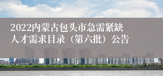 2022内蒙古包头市急需紧缺人才需求目录（第六批）公告