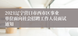 2021辽宁营口市西市区事业单位面向社会招聘工作人员面试通知