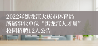 2022年黑龙江大庆市体育局所属事业单位“黑龙江人才周”校园招聘12人公告