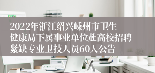 2022年浙江绍兴嵊州市卫生健康局下属事业单位赴高校招聘紧缺专业卫技人员60人公告