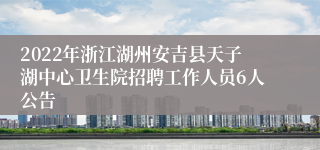 2022年浙江湖州安吉县天子湖中心卫生院招聘工作人员6人公告