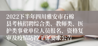 2022下半年四川雅安市石棉县考核招聘综合类、教师类、医护类事业单位人员报名、资格复审及疫情防控工作要求公告