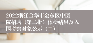 2022浙江金华市金东区中医院招聘（第二批）体检结果及入围考察对象公示（二）