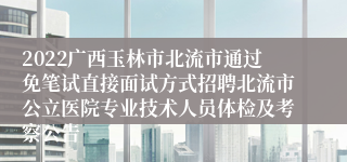 2022广西玉林市北流市通过免笔试直接面试方式招聘北流市公立医院专业技术人员体检及考察公告