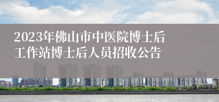 2023年佛山市中医院博士后工作站博士后人员招收公告