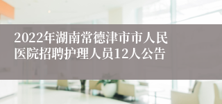 2022年湖南常德津市市人民医院招聘护理人员12人公告