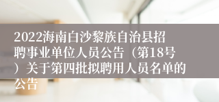 2022海南白沙黎族自治县招聘事业单位人员公告（第18号）关于第四批拟聘用人员名单的公告