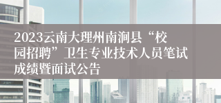 2023云南大理州南涧县“校园招聘”卫生专业技术人员笔试成绩暨面试公告