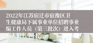 2022年江苏宿迁市宿豫区卫生健康局下属事业单位招聘事业编工作人员（第三批次）进入考察人员名单公告