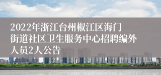 2022年浙江台州椒江区海门街道社区卫生服务中心招聘编外人员2人公告