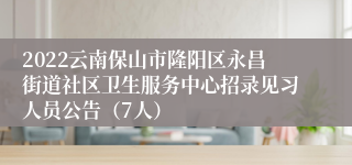 2022云南保山市隆阳区永昌街道社区卫生服务中心招录见习人员公告（7人）