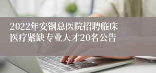 2022年安钢总医院招聘临床医疗紧缺专业人才20名公告