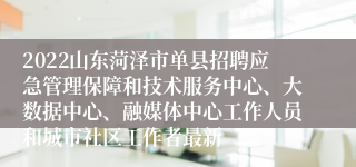 2022山东菏泽市单县招聘应急管理保障和技术服务中心、大数据中心、融媒体中心工作人员和城市社区工作者最新