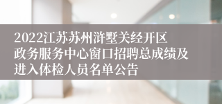 2022江苏苏州浒墅关经开区政务服务中心窗口招聘总成绩及进入体检人员名单公告