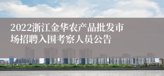 2022浙江金华农产品批发市场招聘入围考察人员公告