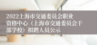 2022上海市交通委员会职业资格中心（上海市交通委员会干部学校）拟聘人员公示