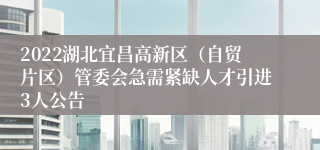 2022湖北宜昌高新区（自贸片区）管委会急需紧缺人才引进3人公告