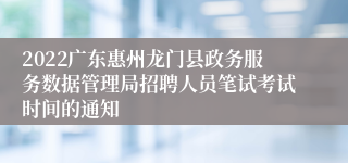 2022广东惠州龙门县政务服务数据管理局招聘人员笔试考试时间的通知