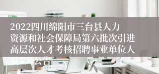 2022四川绵阳市三台县人力资源和社会保障局第六批次引进高层次人才考核招聘事业单位人员5人公告