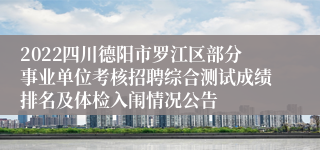 2022四川德阳市罗江区部分事业单位考核招聘综合测试成绩排名及体检入闱情况公告