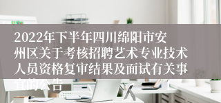 2022年下半年四川绵阳市安州区关于考核招聘艺术专业技术人员资格复审结果及面试有关事宜的公告