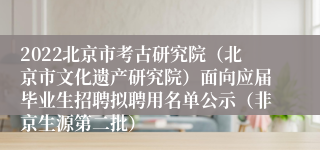 2022北京市考古研究院（北京市文化遗产研究院）面向应届毕业生招聘拟聘用名单公示（非京生源第二批）