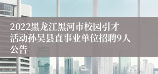 2022黑龙江黑河市校园引才活动孙吴县直事业单位招聘9人公告