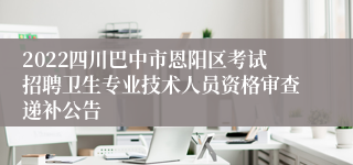 2022四川巴中市恩阳区考试招聘卫生专业技术人员资格审查递补公告