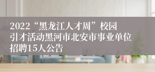 2022“黑龙江人才周”校园引才活动黑河市北安市事业单位招聘15人公告