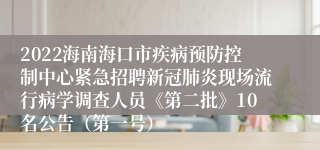 2022海南海口市疾病预防控制中心紧急招聘新冠肺炎现场流行病学调查人员《第二批》10名公告（第一号）