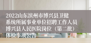 2022山东滨州市博兴县卫健系统所属事业单位招聘工作人员博兴县人民医院岗位（第二批）体检事项公告