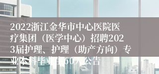 2022浙江金华市中心医院医疗集团（医学中心）招聘2023届护理、护理（助产方向）专业本科毕业生60人公告