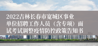 2022吉林长春市宽城区事业单位招聘工作人员（含专项）面试考试调整疫情防控政策告知书