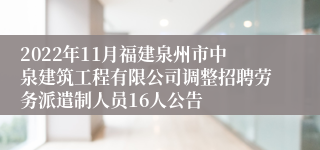 2022年11月福建泉州市中泉建筑工程有限公司调整招聘劳务派遣制人员16人公告