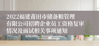 2022福建莆田市储备粮管理有限公司招聘企业员工资格复审情况及面试相关事项通知