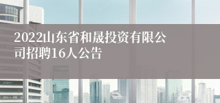 2022山东省和晟投资有限公司招聘16人公告