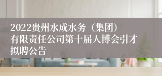 2022贵州水成水务（集团）有限责任公司第十届人博会引才拟聘公告