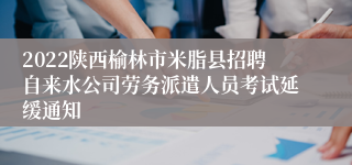 2022陕西榆林市米脂县招聘自来水公司劳务派遣人员考试延缓通知