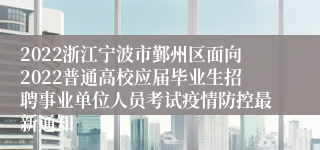 2022浙江宁波市鄞州区面向2022普通高校应届毕业生招聘事业单位人员考试疫情防控最新通知