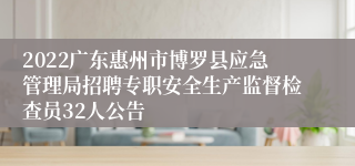 2022广东惠州市博罗县应急管理局招聘专职安全生产监督检查员32人公告