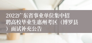 2022广东省事业单位集中招聘高校毕业生惠州考区（博罗县）面试补充公告